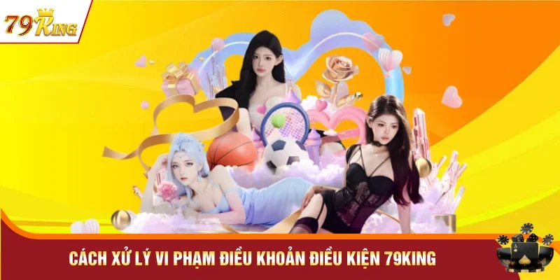 Cách xử lý vi phạm điều khoản điều kiện 79KING